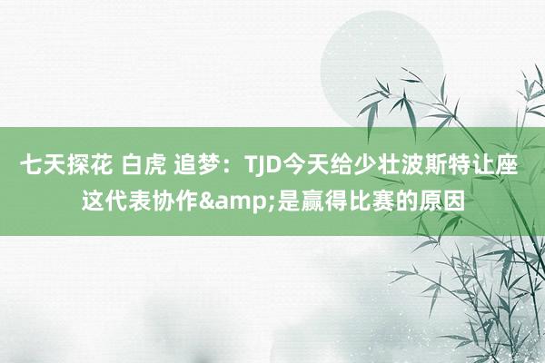 七天探花 白虎 追梦：TJD今天给少壮波斯特让座 这代表协作&是赢得比赛的原因