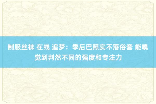 制服丝袜 在线 追梦：季后巴照实不落俗套 能嗅觉到判然不同的强度和专注力