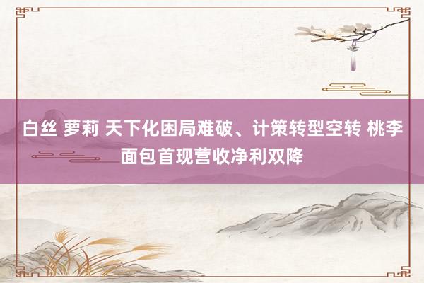 白丝 萝莉 天下化困局难破、计策转型空转 桃李面包首现营收净利双降