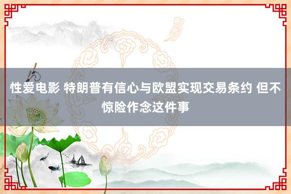 性爱电影 特朗普有信心与欧盟实现交易条约 但不惊险作念这件事