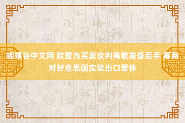 蝴蝶谷中文网 欧盟为买卖谈判离散准备后手 筹商对好意思国实验出口罢休