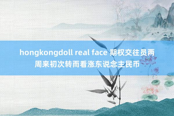 hongkongdoll real face 期权交往员两周来初次转而看涨东说念主民币