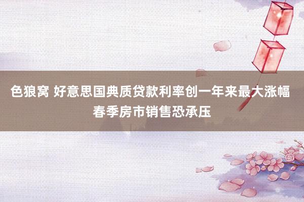 色狼窝 好意思国典质贷款利率创一年来最大涨幅 春季房市销售恐承压
