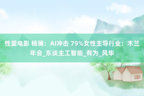 性爱电影 杨澜：AI冲击 79%女性主导行业：木兰年会_东谈主工智能_有为_风华