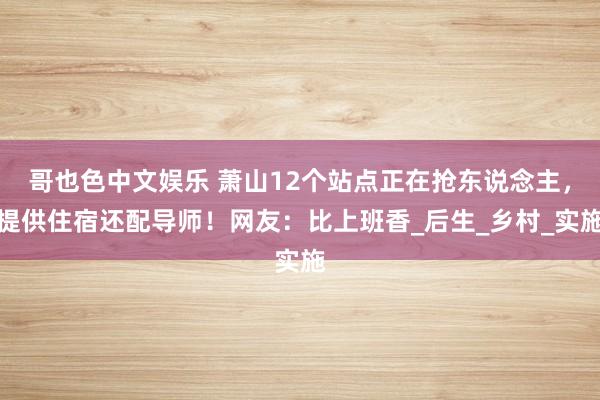 哥也色中文娱乐 萧山12个站点正在抢东说念主，提供住宿还配导师！网友：比上班香_后生_乡村_实施