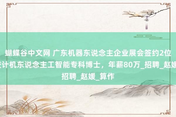 蝴蝶谷中文网 广东机器东说念主企业展会签约2位浙大狡计机东说念主工智能专科博士，年薪80万_招聘_赵媛_算作