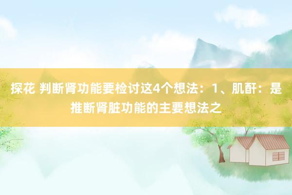 探花 判断肾功能要检讨这4个想法：1、肌酐：是推断肾脏功能的主要想法之