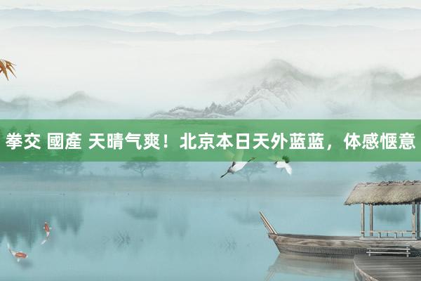 拳交 國產 天晴气爽！北京本日天外蓝蓝，体感惬意
