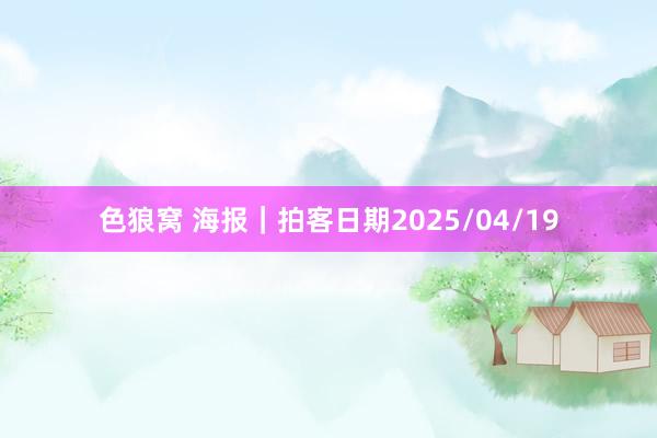 色狼窝 海报｜拍客日期2025/04/19