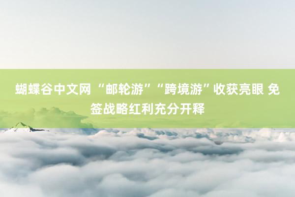 蝴蝶谷中文网 “邮轮游”“跨境游”收获亮眼 免签战略红利充分开释
