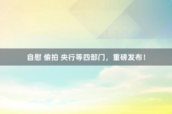 自慰 偷拍 央行等四部门，重磅发布！