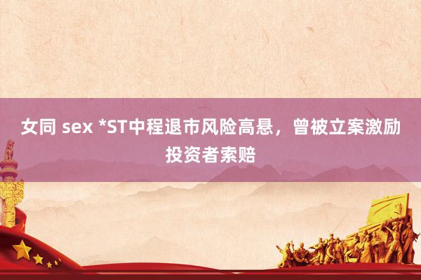 女同 sex *ST中程退市风险高悬，曾被立案激励投资者索赔