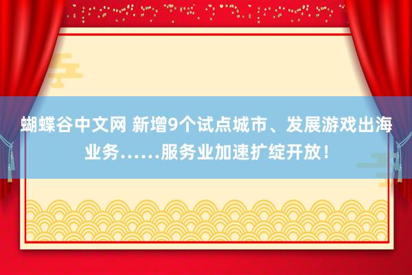 蝴蝶谷中文网 新增9个试点城市、发展游戏出海业务……服务业加速扩绽开放！
