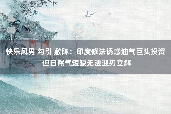 快乐风男 勾引 敷陈：印度修法诱惑油气巨头投资 但自然气短缺无法迎刃立解