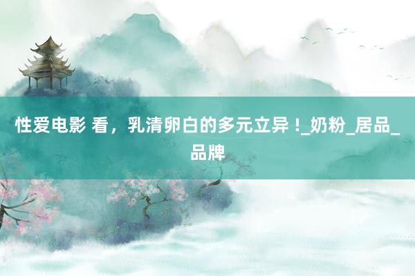 性爱电影 看，乳清卵白的多元立异 !_奶粉_居品_品牌