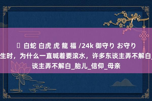 ✨白蛇 白虎 虎 龍 福 /24k 御守り お守り 古代接生婆在接生时，为什么一直喊着要滚水，许多东谈主弄不解白_胎儿_信仰_母亲