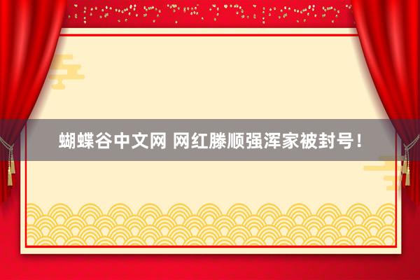 蝴蝶谷中文网 网红滕顺强浑家被封号！