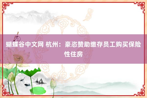 蝴蝶谷中文网 杭州：豪恣赞助缴存员工购买保险性住房