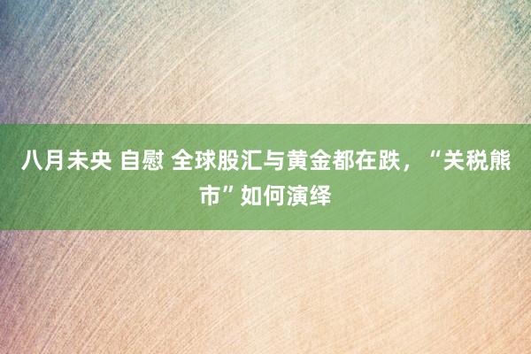 八月未央 自慰 全球股汇与黄金都在跌，“关税熊市”如何演绎