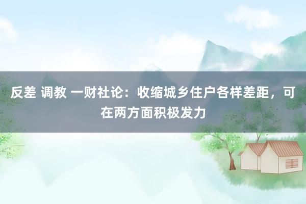 反差 调教 一财社论：收缩城乡住户各样差距，可在两方面积极发力