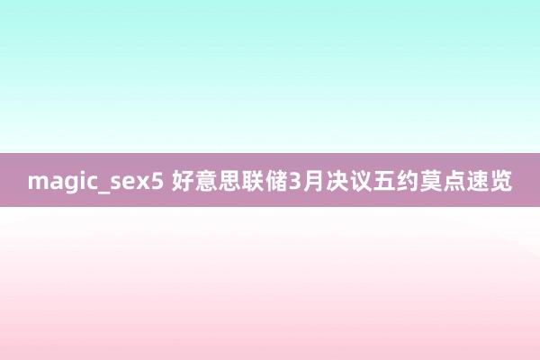 magic_sex5 好意思联储3月决议五约莫点速览
