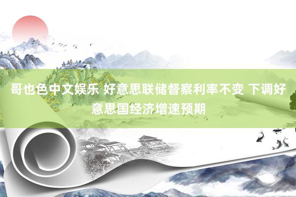 哥也色中文娱乐 好意思联储督察利率不变 下调好意思国经济增速预期