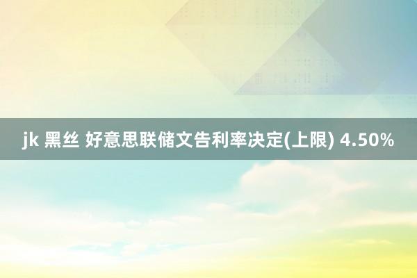jk 黑丝 好意思联储文告利率决定(上限) 4.50%