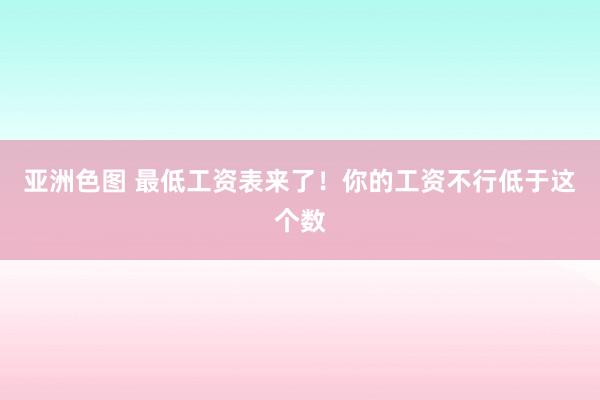 亚洲色图 最低工资表来了！你的工资不行低于这个数