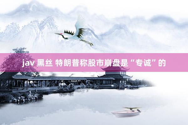 jav 黑丝 特朗普称股市崩盘是“专诚”的