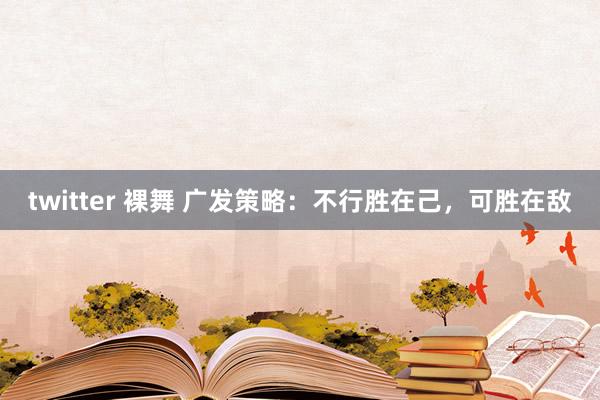 twitter 裸舞 广发策略：不行胜在己，可胜在敌