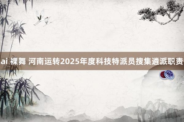 ai 裸舞 河南运转2025年度科技特派员搜集遴派职责
