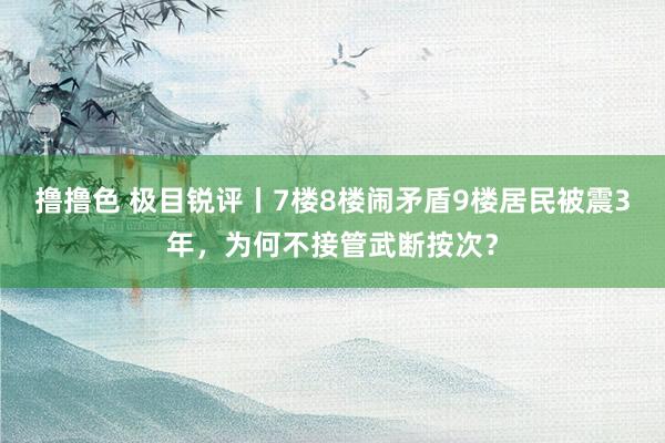 撸撸色 极目锐评丨7楼8楼闹矛盾9楼居民被震3年，为何不接管武断按次？