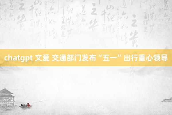 chatgpt 文爱 交通部门发布“五一”出行重心领导