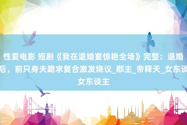 性爱电影 短剧《我在退婚宴惊艳全场》完整：退婚宴后，前只身夫跪求复合激发烧议_郡主_帝释天_女东谈主