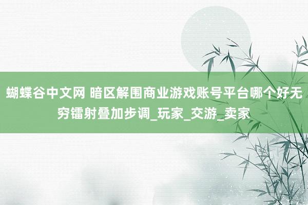 蝴蝶谷中文网 暗区解围商业游戏账号平台哪个好无穷镭射叠加步调_玩家_交游_卖家