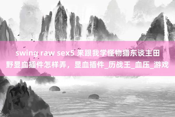 swing raw sex5 来跟我学怪物猎东谈主田野显血插件怎样弄，显血插件_历战王_血压_游戏