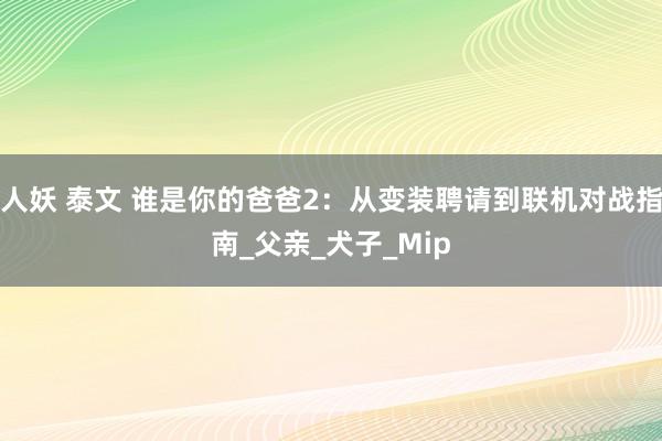 人妖 泰文 谁是你的爸爸2：从变装聘请到联机对战指南_父亲_犬子_Mip