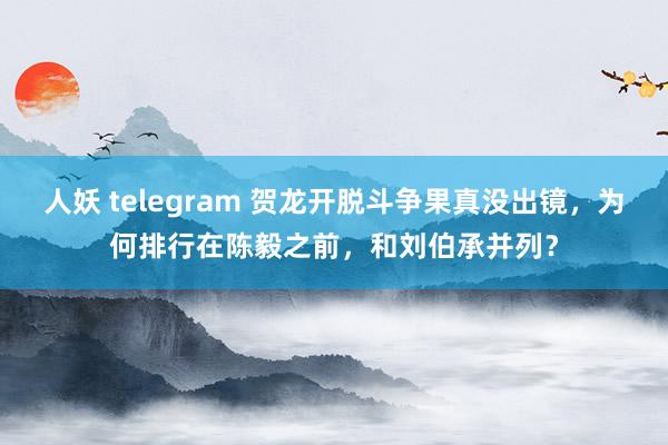 人妖 telegram 贺龙开脱斗争果真没出镜，为何排行在陈毅之前，和刘伯承并列？