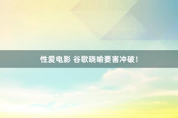 性爱电影 谷歌晓喻要害冲破！