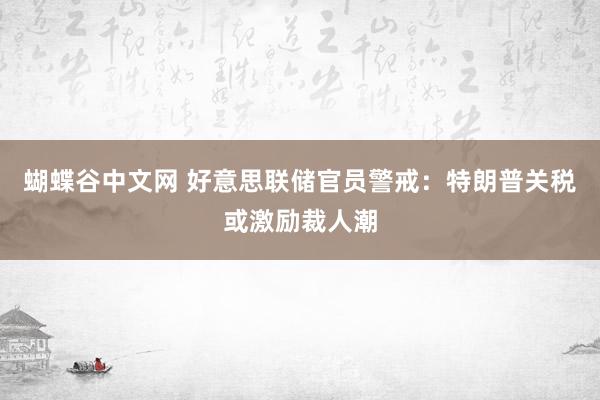 蝴蝶谷中文网 好意思联储官员警戒：特朗普关税或激励裁人潮