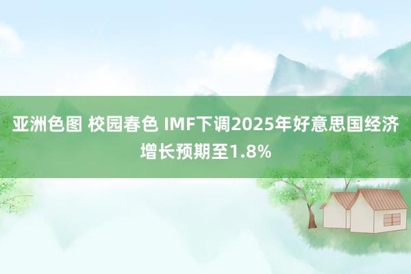 亚洲色图 校园春色 IMF下调2025年好意思国经济增长预期至1.8%