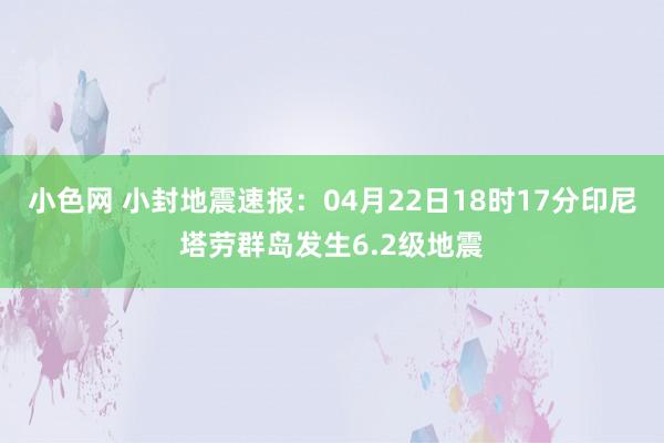 小色网 小封地震速报：04月22日18时17分印尼塔劳群岛发生6.2级地震
