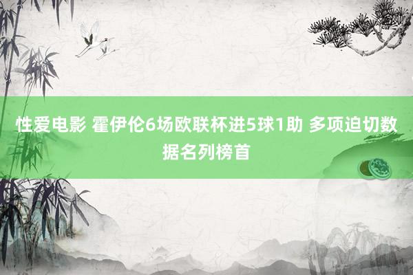 性爱电影 霍伊伦6场欧联杯进5球1助 多项迫切数据名列榜首
