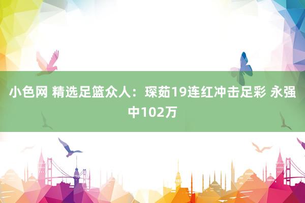 小色网 精选足篮众人：琛茹19连红冲击足彩 永强中102万