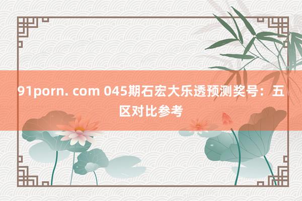91porn. com 045期石宏大乐透预测奖号：五区对比参考