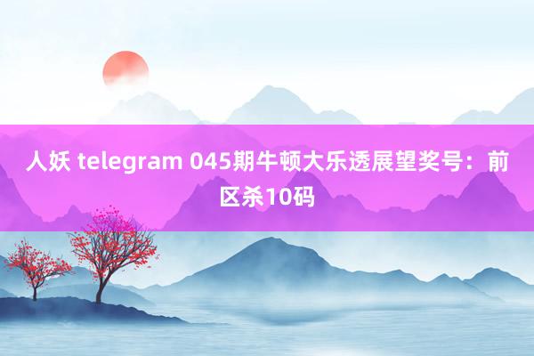 人妖 telegram 045期牛顿大乐透展望奖号：前区杀10码