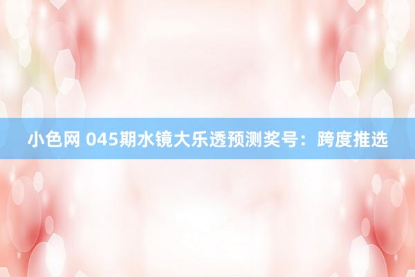 小色网 045期水镜大乐透预测奖号：跨度推选