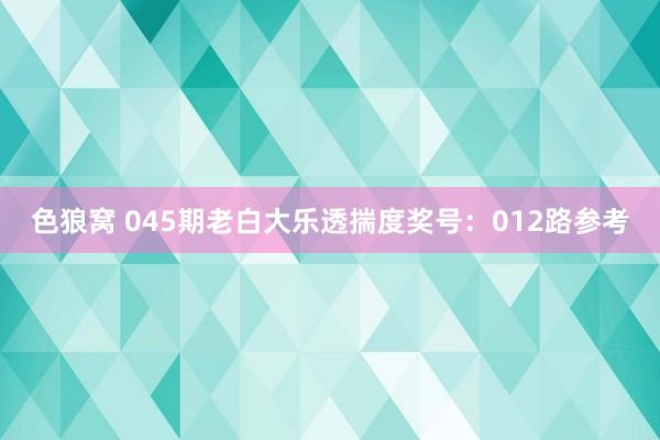 色狼窝 045期老白大乐透揣度奖号：012路参考