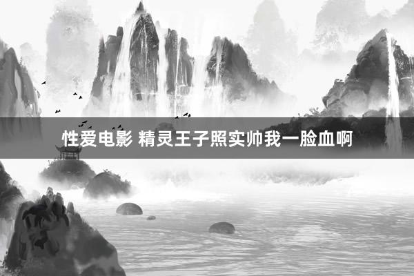 性爱电影 精灵王子照实帅我一脸血啊