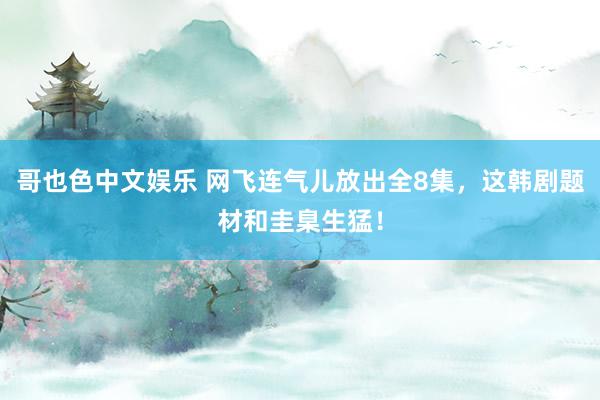 哥也色中文娱乐 网飞连气儿放出全8集，这韩剧题材和圭臬生猛！
